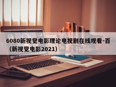 6080新视觉电影理论电视剧在线观看-百（新视觉电影2021）