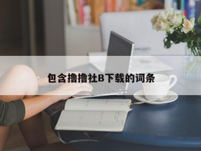 包含撸撸社B下载的词条