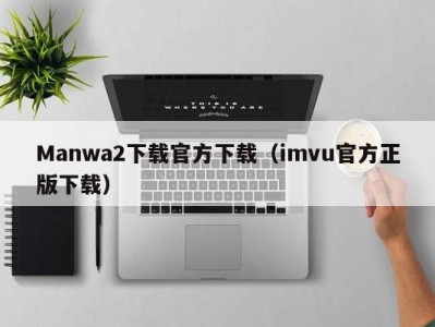 Manwa2下载官方下载（imvu官方正版下载）
