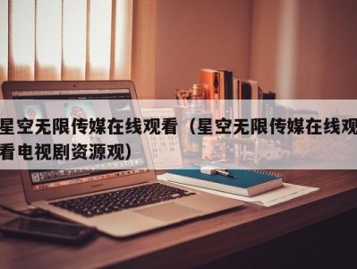 星空无限传媒在线观看（星空无限传媒在线观看电视剧资源观）