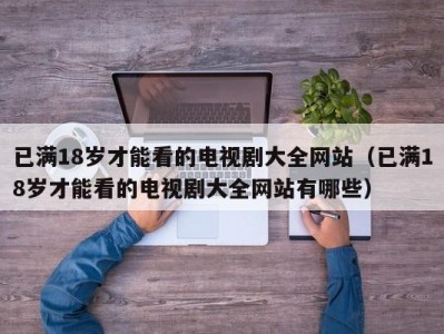 已满18岁才能看的电视剧大全网站（已满18岁才能看的电视剧大全网站有哪些）
