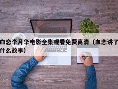 血恋李月华电影全集观看免费高清（血恋讲了什么故事）