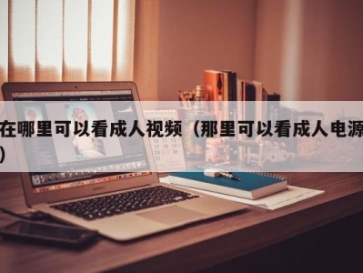 在哪里可以看成人视频（那里可以看成人电源）