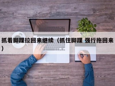 抓着脚踝拉回来继续（抓住脚踝 强行拖回来）