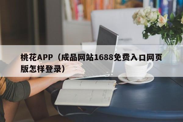 桃花APP（成品网站1688免费入口网页版怎样登录）