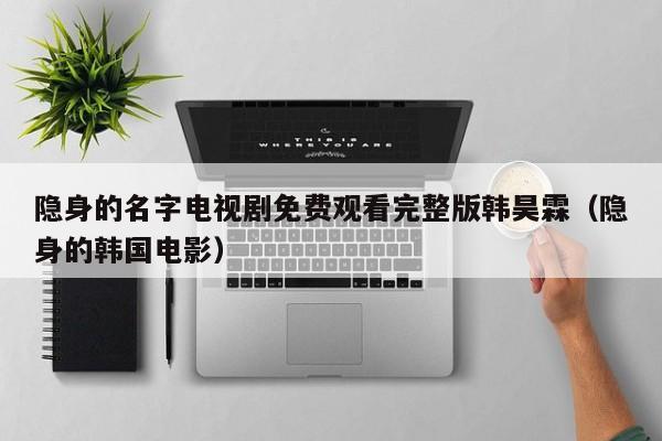 隐身的名字电视剧免费观看完整版韩昊霖（隐身的韩国电影）