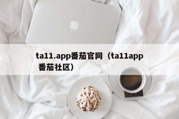ta11.app番茄官网（ta11app 番茄社区）