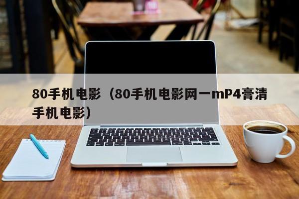 80手机电影（80手机电影网一mP4膏清手机电影）