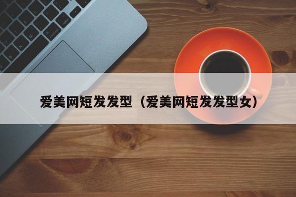 爱美网短发发型（爱美网短发发型女）
