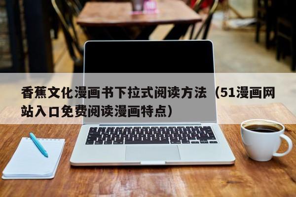 香蕉文化漫画书下拉式阅读方法（51漫画网站入口免费阅读漫画特点）