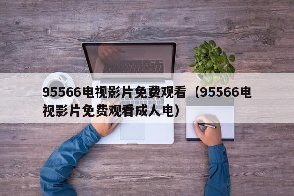 95566电视影片免费观看（95566电视影片免费观看成人电）