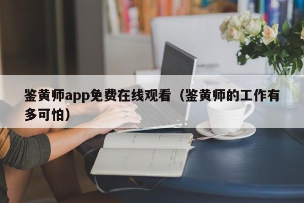 鉴黄师app免费在线观看（鉴黄师的工作有多可怕）