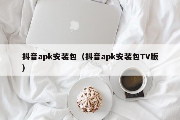 抖音apk安装包（抖音apk安装包TV版）