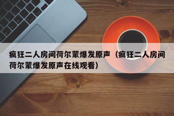 疯狂二人房间荷尔蒙爆发原声（疯狂二人房间荷尔蒙爆发原声在线观看）