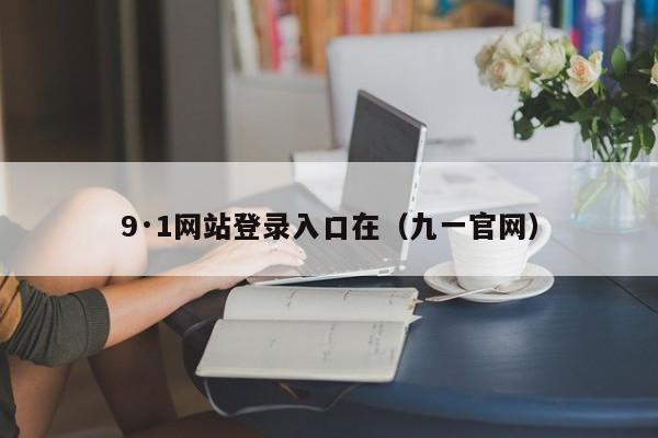 9·1网站登录入口在（九一官网）