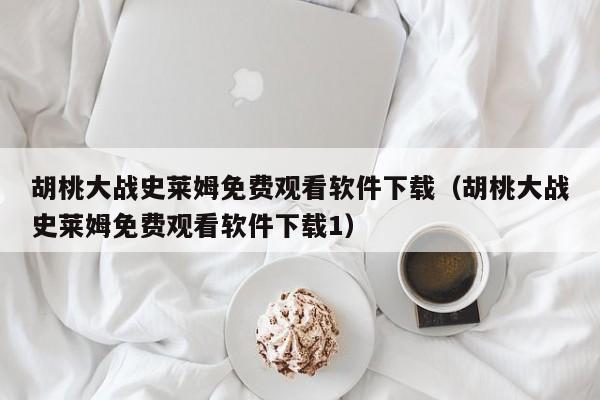 胡桃大战史莱姆免费观看软件下载（胡桃大战史莱姆免费观看软件下载1）
