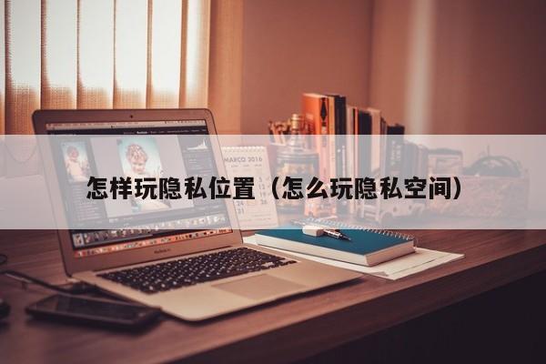 怎样玩隐私位置（怎么玩隐私空间）