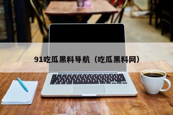 91吃瓜黑料导航（吃瓜黑料网）