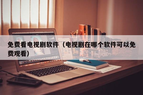 免费看电视剧软件（电视剧在哪个软件可以免费观看）