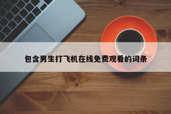 包含男生打飞机在线免费观看的词条