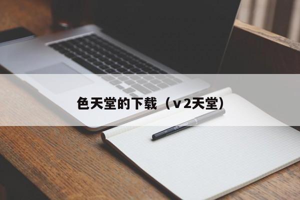 色天堂的下载（ⅴ2天堂）