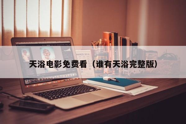 天浴电影免费看（谁有天浴完整版）