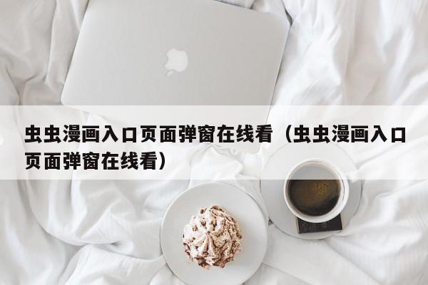 虫虫漫画入口页面弹窗在线看（虫虫漫画入口页面弹窗在线看）