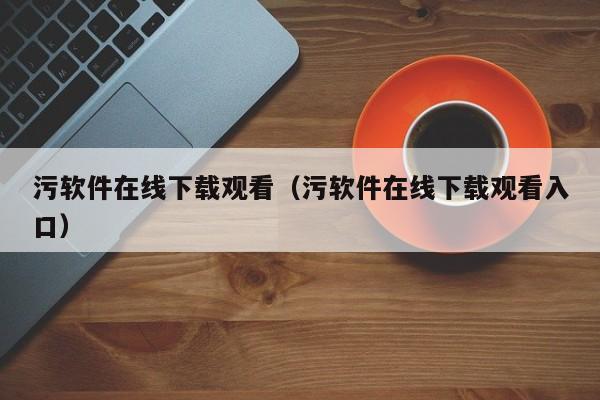 污软件在线下载观看（污软件在线下载观看入口）