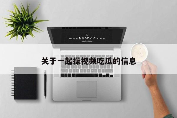 关于一起操视频吃瓜的信息
