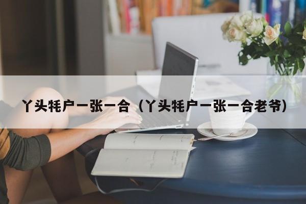丫头牦户一张一合（丫头牦户一张一合老爷）