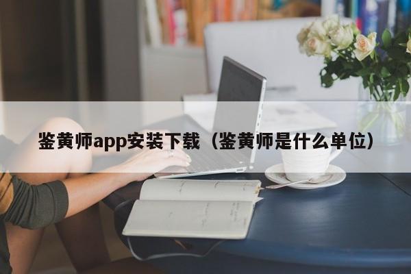 鉴黄师app安装下载（鉴黄师是什么单位）