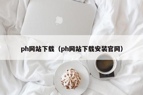 ph网站下载（ph网站下载安装官网）
