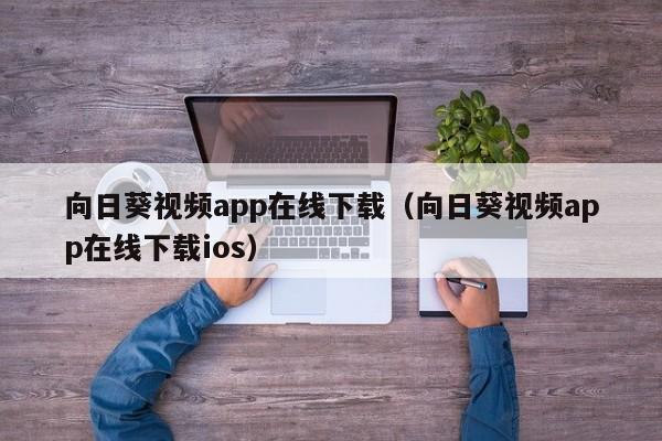 向日葵视频app在线下载（向日葵视频app在线下载ios）