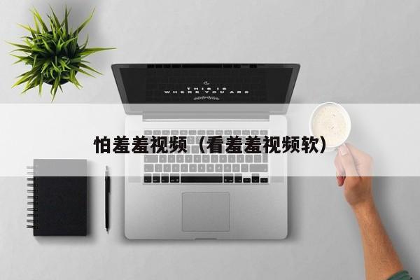 怕羞羞视频（看羞羞视频软）