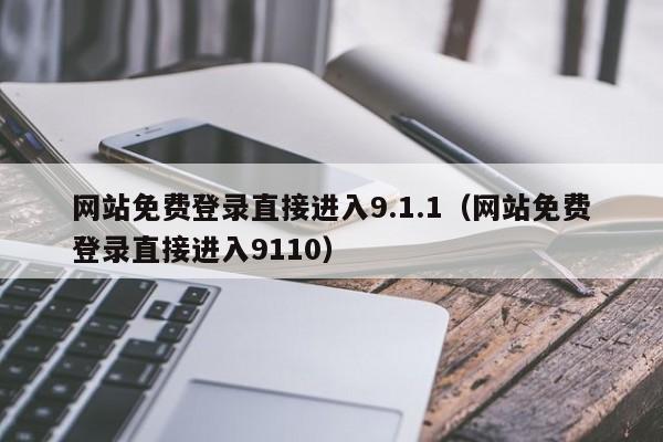 网站免费登录直接进入9.1.1（网站免费登录直接进入9110）