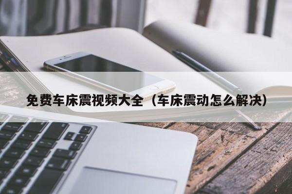免费车床震视频大全（车床震动怎么解决）