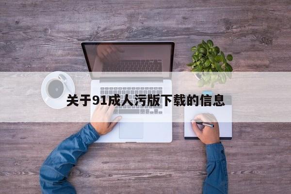 关于91成人污版下载的信息