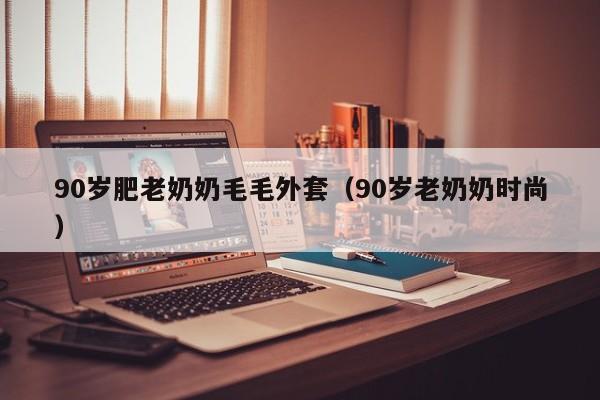 90岁肥老奶奶毛毛外套（90岁老奶奶时尚）
