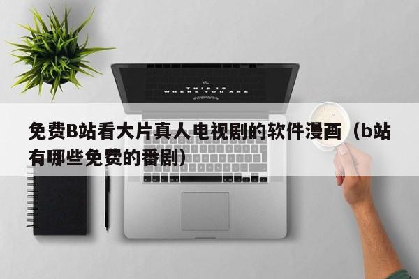 免费B站看大片真人电视剧的软件漫画（b站有哪些免费的番剧）