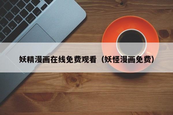 妖精漫画在线免费观看（妖怪漫画免费）