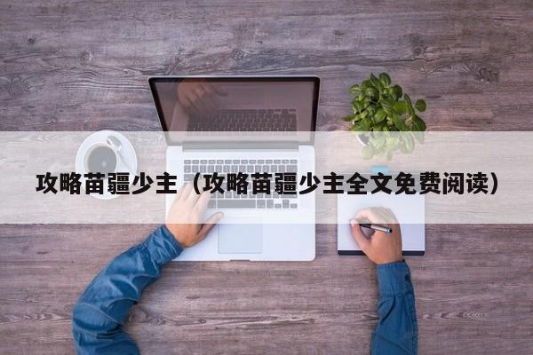攻略苗疆少主（攻略苗疆少主全文免费阅读）