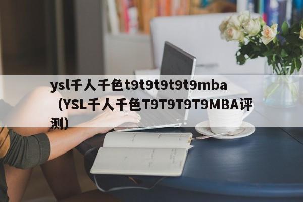 ysl千人千色t9t9t9t9t9mba（YSL千人千色T9T9T9T9MBA评测）