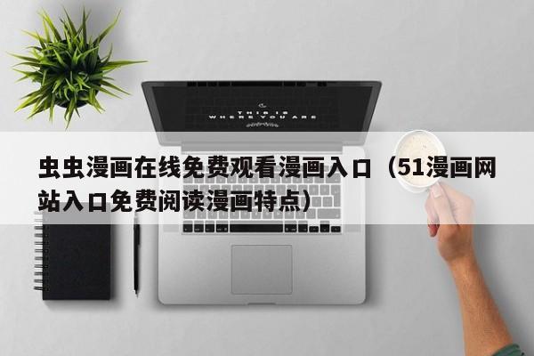 虫虫漫画在线免费观看漫画入口（51漫画网站入口免费阅读漫画特点）