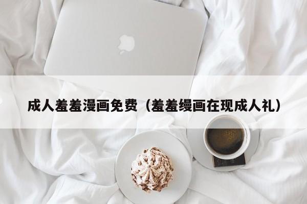 成人羞羞漫画免费（羞羞缦画在现成人礼）
