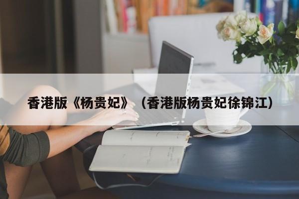 香港版《杨贵妃》（香港版杨贵妃徐锦江）
