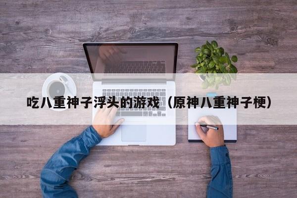 吃八重神子浮头的游戏（原神八重神子梗）