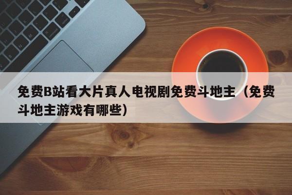免费B站看大片真人电视剧免费斗地主（免费斗地主游戏有哪些）