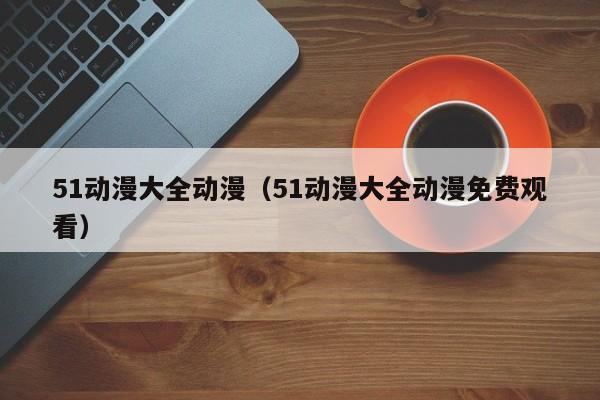 51动漫大全动漫（51动漫大全动漫免费观看）