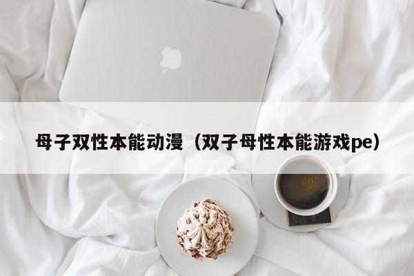 母子双性本能动漫（双子母性本能游戏pe）