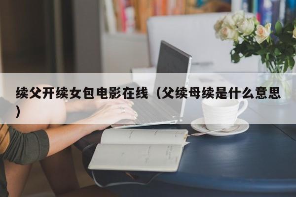 续父开续女包电影在线（父续母续是什么意思）